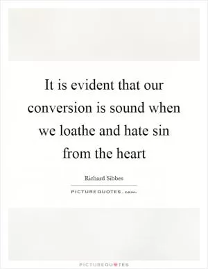It is evident that our conversion is sound when we loathe and hate sin from the heart Picture Quote #1