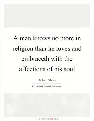 A man knows no more in religion than he loves and embraceth with the affections of his soul Picture Quote #1