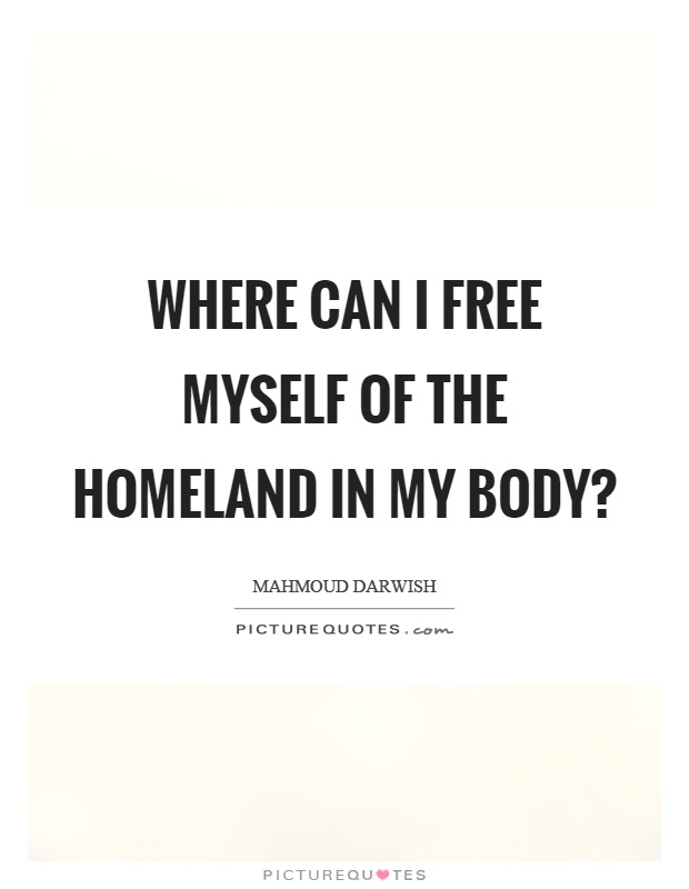 Where can I free myself of the homeland in my body? Picture Quote #1