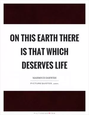 On this earth there is that which deserves life Picture Quote #1