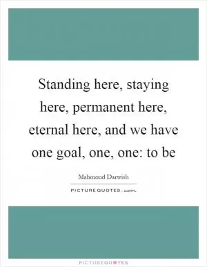 Standing here, staying here, permanent here, eternal here, and we have one goal, one, one: to be Picture Quote #1