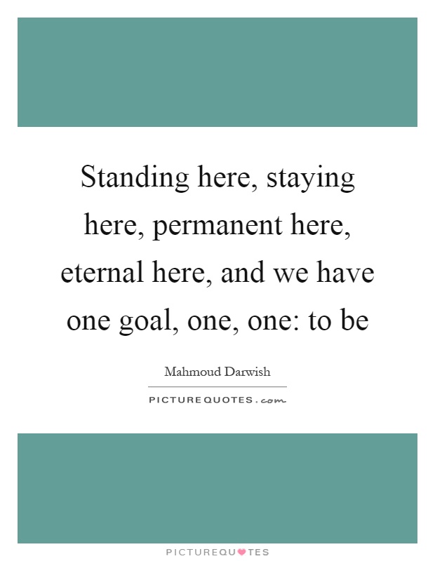 Standing here, staying here, permanent here, eternal here, and we have one goal, one, one: to be Picture Quote #1