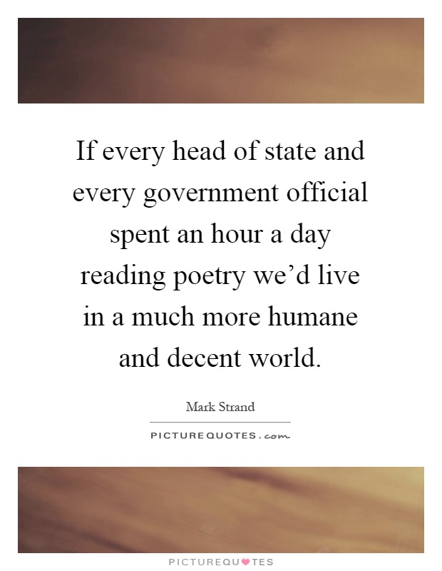If every head of state and every government official spent an hour a day reading poetry we'd live in a much more humane and decent world Picture Quote #1