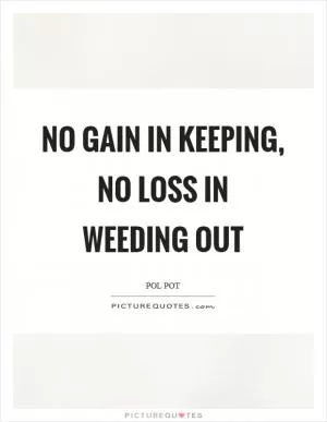 No gain in keeping, no loss in weeding out Picture Quote #1