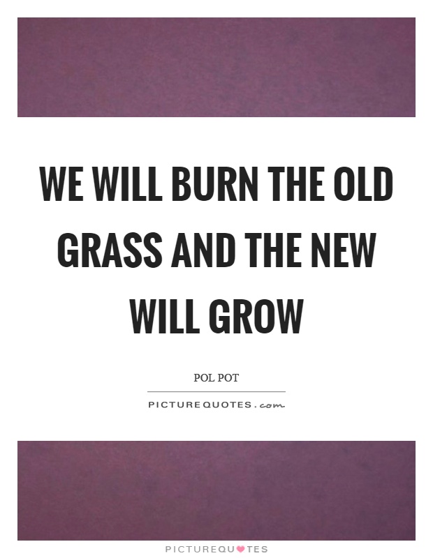 We will burn the old grass and the new will grow Picture Quote #1