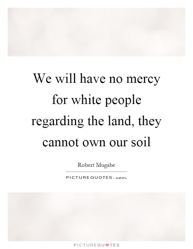 We will have no mercy for white people regarding the land, they cannot own our soil Picture Quote #1