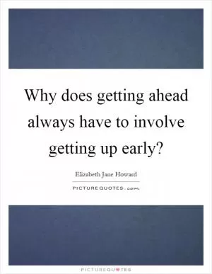 Why does getting ahead always have to involve getting up early? Picture Quote #1