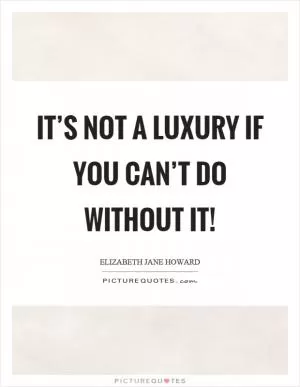 It’s not a luxury if you can’t do without it! Picture Quote #1