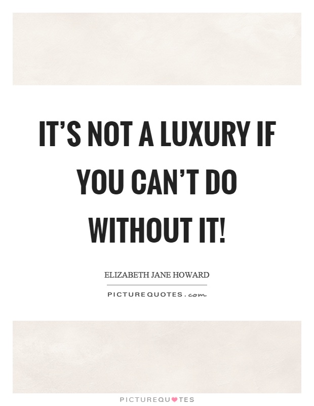 It's not a luxury if you can't do without it! Picture Quote #1
