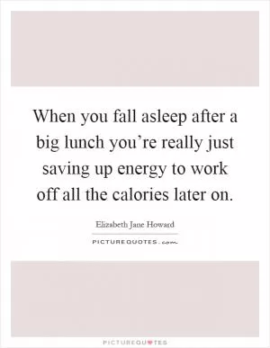 When you fall asleep after a big lunch you’re really just saving up energy to work off all the calories later on Picture Quote #1