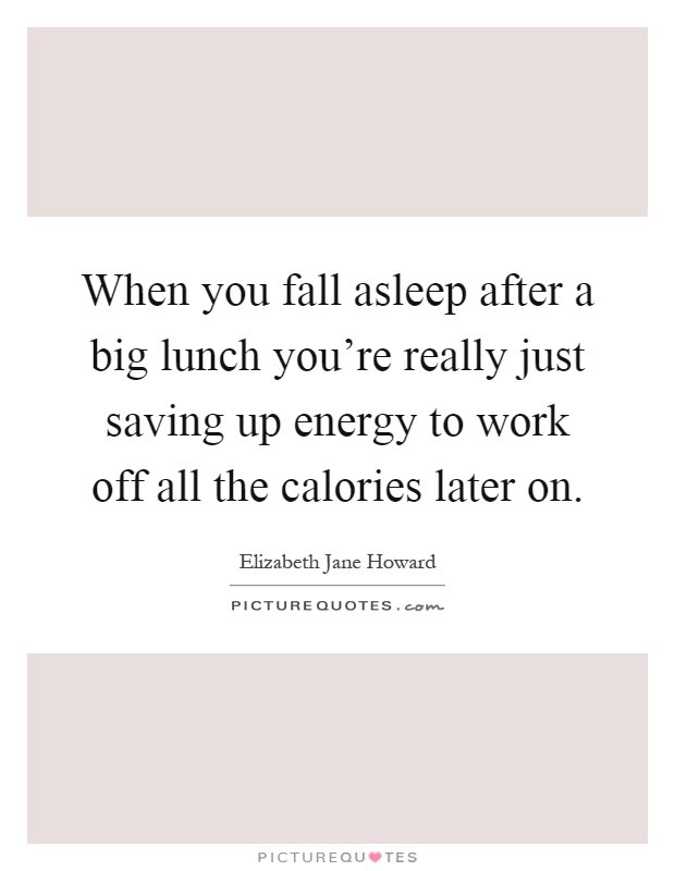 When you fall asleep after a big lunch you're really just saving up energy to work off all the calories later on Picture Quote #1