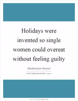 Holidays were invented so single women could overeat without feeling guilty Picture Quote #1