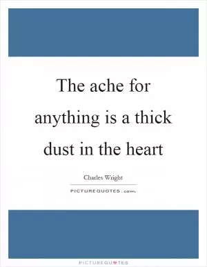The ache for anything is a thick dust in the heart Picture Quote #1
