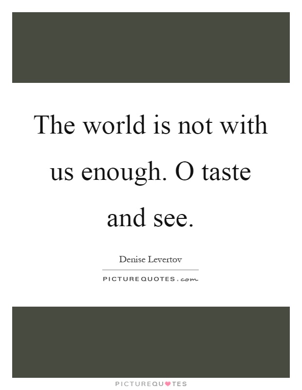 The world is not with us enough. O taste and see Picture Quote #1