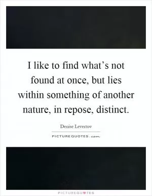 I like to find what’s not found at once, but lies within something of another nature, in repose, distinct Picture Quote #1