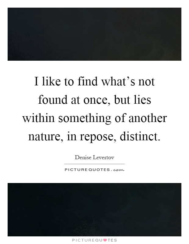 I like to find what's not found at once, but lies within something of another nature, in repose, distinct Picture Quote #1