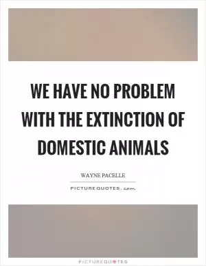 We have no problem with the extinction of domestic animals Picture Quote #1