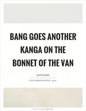 Bang goes another kanga on the bonnet of the van Picture Quote #1