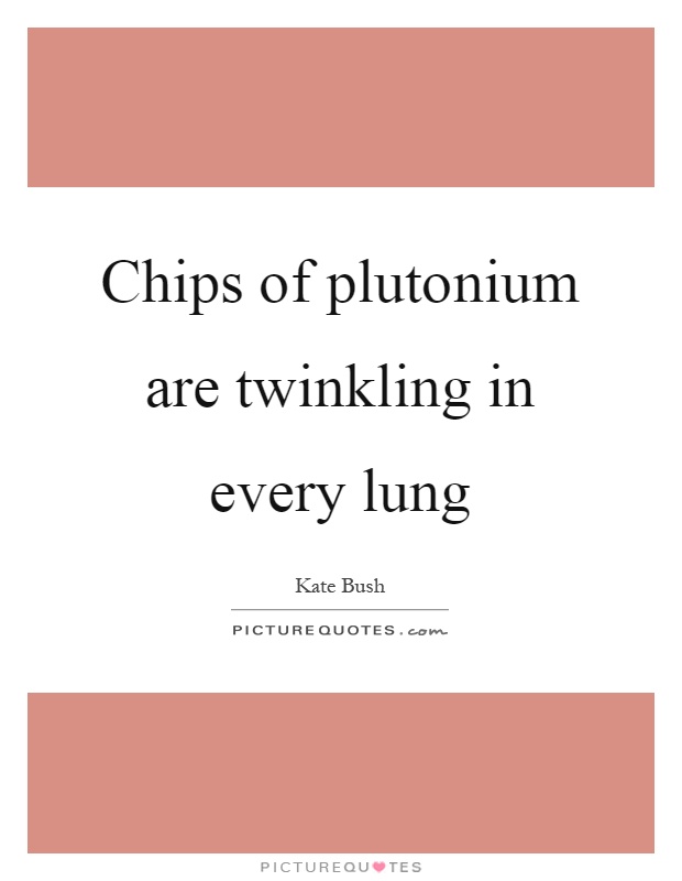 Chips of plutonium are twinkling in every lung Picture Quote #1