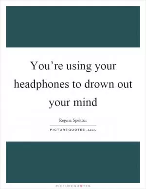 You’re using your headphones to drown out your mind Picture Quote #1