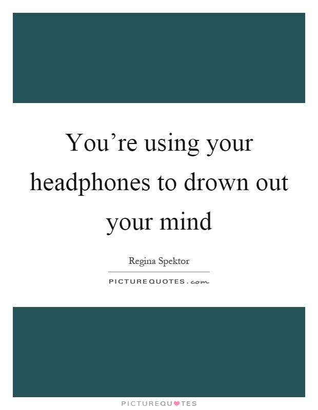 You're using your headphones to drown out your mind Picture Quote #1