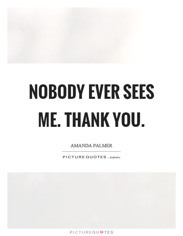 Nobody ever sees me. Thank you Picture Quote #1