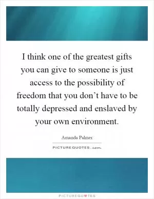 I think one of the greatest gifts you can give to someone is just access to the possibility of freedom that you don’t have to be totally depressed and enslaved by your own environment Picture Quote #1