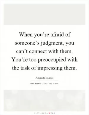 When you’re afraid of someone’s judgment, you can’t connect with them. You’re too preoccupied with the task of impressing them Picture Quote #1
