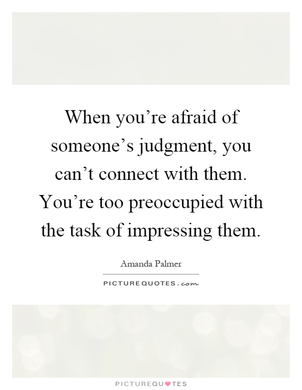 When you're afraid of someone's judgment, you can't connect with them. You're too preoccupied with the task of impressing them Picture Quote #1