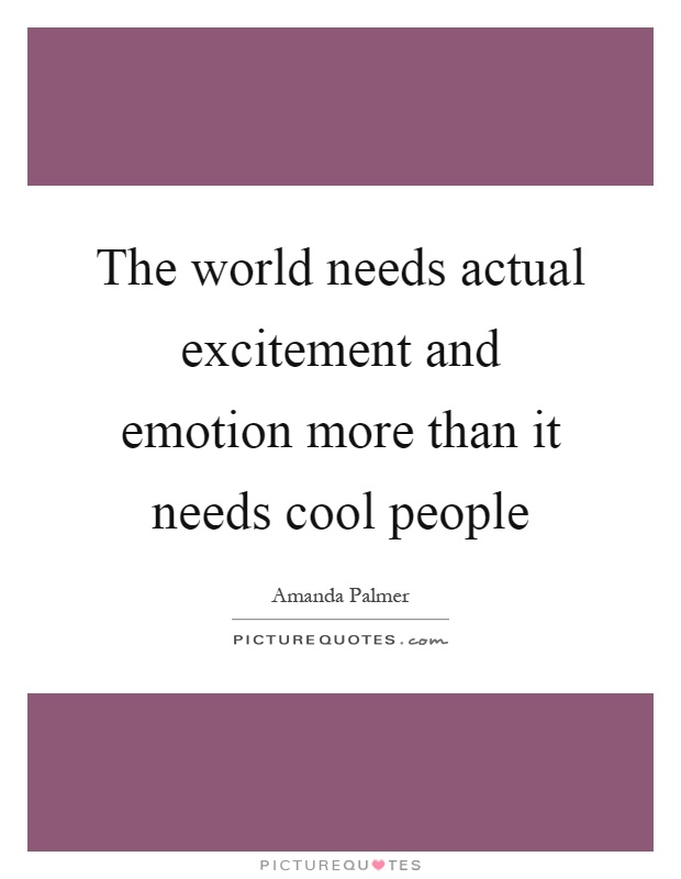 The world needs actual excitement and emotion more than it needs cool people Picture Quote #1