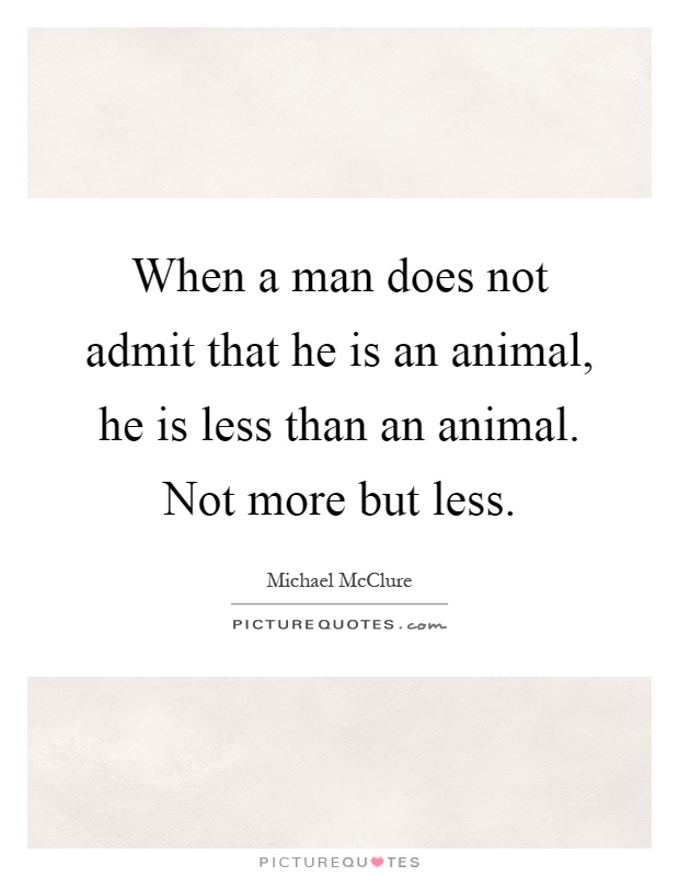 When a man does not admit that he is an animal, he is less than an animal. Not more but less Picture Quote #1