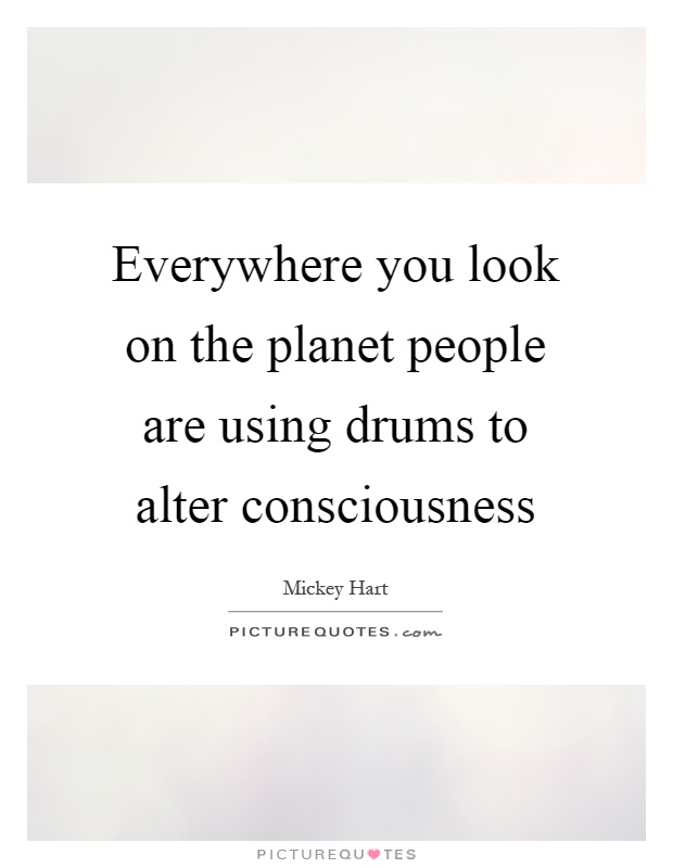 Everywhere you look on the planet people are using drums to alter consciousness Picture Quote #1