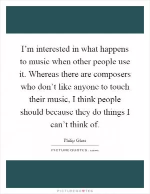 I’m interested in what happens to music when other people use it. Whereas there are composers who don’t like anyone to touch their music, I think people should because they do things I can’t think of Picture Quote #1