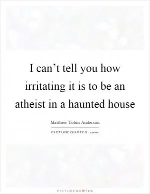I can’t tell you how irritating it is to be an atheist in a haunted house Picture Quote #1