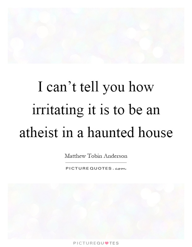 I can't tell you how irritating it is to be an atheist in a haunted house Picture Quote #1