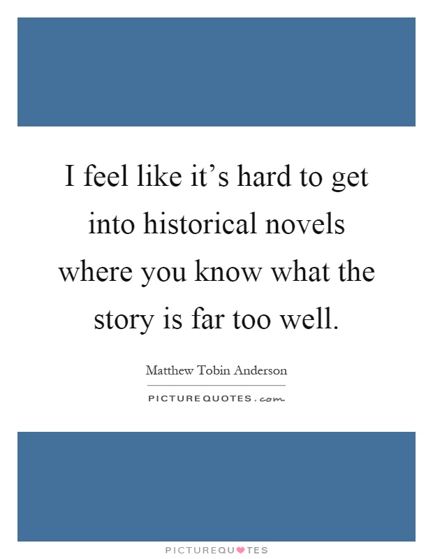 I feel like it's hard to get into historical novels where you know what the story is far too well Picture Quote #1