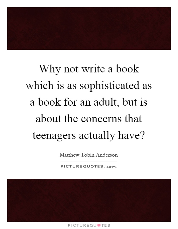 Why not write a book which is as sophisticated as a book for an adult, but is about the concerns that teenagers actually have? Picture Quote #1