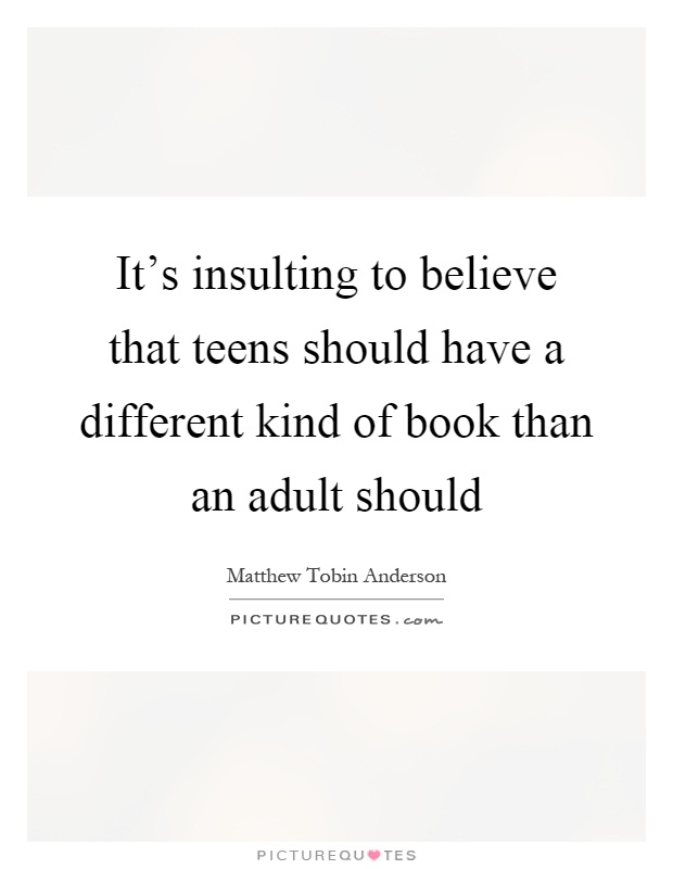 It's insulting to believe that teens should have a different kind of book than an adult should Picture Quote #1