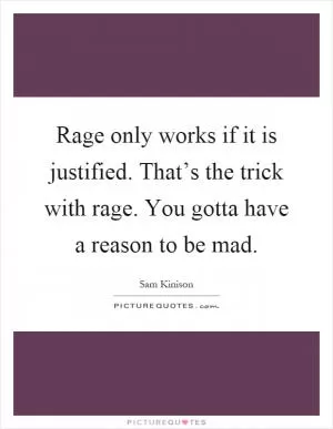 Rage only works if it is justified. That’s the trick with rage. You gotta have a reason to be mad Picture Quote #1