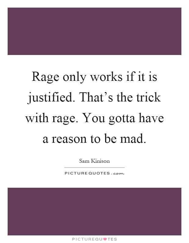 Rage only works if it is justified. That's the trick with rage. You gotta have a reason to be mad Picture Quote #1