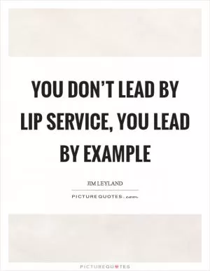 You don’t lead by lip service, you lead by example Picture Quote #1