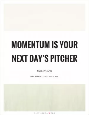 Momentum is your next day’s pitcher Picture Quote #1