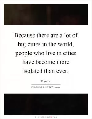 Because there are a lot of big cities in the world, people who live in cities have become more isolated than ever Picture Quote #1