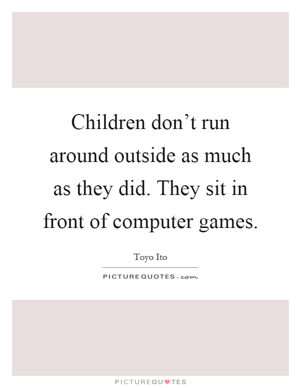 Children don't run around outside as much as they did. They sit in front of computer games Picture Quote #1