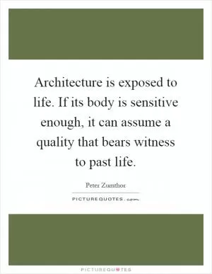Architecture is exposed to life. If its body is sensitive enough, it can assume a quality that bears witness to past life Picture Quote #1