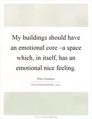 My buildings should have an emotional core –a space which, in itself, has an emotional nice feeling Picture Quote #1