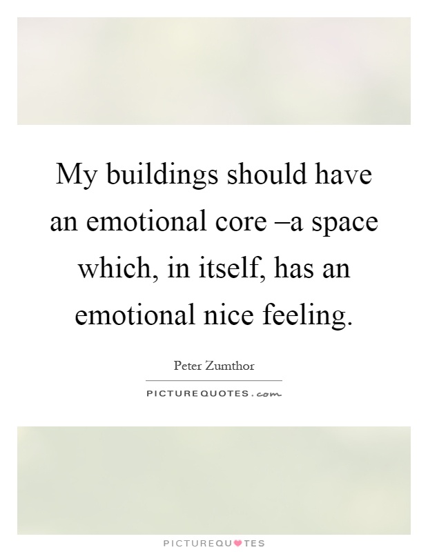 My buildings should have an emotional core –a space which, in itself, has an emotional nice feeling Picture Quote #1