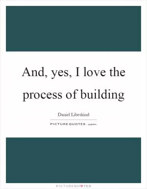 And, yes, I love the process of building Picture Quote #1