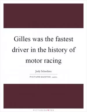 Gilles was the fastest driver in the history of motor racing Picture Quote #1
