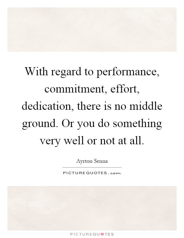 With regard to performance, commitment, effort, dedication, there is no middle ground. Or you do something very well or not at all Picture Quote #1